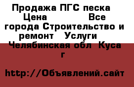 Продажа ПГС песка › Цена ­ 10 000 - Все города Строительство и ремонт » Услуги   . Челябинская обл.,Куса г.